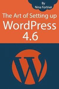 bokomslag The Art of Setting up WordPress 4.6 [2017 Edition]: How To Build A WordPress Website On Your Domain, From Scratch, Even If You Are A Complete Beginner