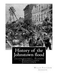 bokomslag History of the Johnstown flood ... With full accounts also of the destruction on: the Susquehanna and Juniata rivers, and the Bald Eagle Creek. By: Wi