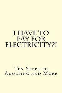 bokomslag I Have To PAY For Electricity?! Ten Steps to Adulting and More