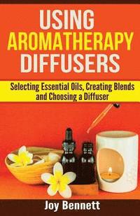 bokomslag Using Aromatherapy Diffusers: Selecting Essential Oils, Creating Blends and Choosing a Diffuser