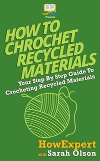 bokomslag How To Crochet Recycled Materials: Your Step-By-Step Guide To Crocheting Recycled Materials