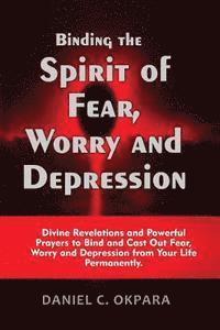 bokomslag Binding the Spirit of Fear, Worry and Depression: Divine Revelations and Powerful Prayers to Bind and Cast Out Fear, Worry and Depression from Your Li