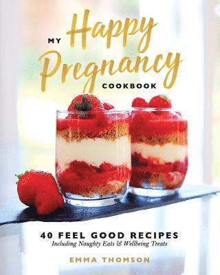 My Happy Pregnancy Cook Book: 40 Feel Good Recipes Including Naughty Eats and Wellbeing Treats 1