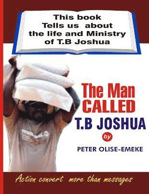 The man called t. b Joshua: This book tells us about the life and ministry of t. b Joshua 1