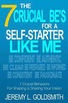 The 7 Crucial Be's for a Self-Starter Like Me: 7 Crucial Behaviors for Shaping and Sharing Your Vision 1