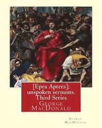 [Epea Aptera]; unspoken sermons. Third Series. By: George MacDonald: George MacDonald (10 December 1824 - 18 September 1905) was a Scottish author, po 1