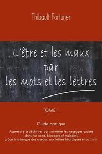 bokomslag L'être et les maux par les mots et les lettres: Guide pratique: Apprendre à déchiffrer par soi-même les messages cachés dans nos noms, blocages et mal