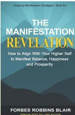 The Manifestation Revelation: How to Align with Your Higher Self to Manifest Balance, Happiness and Prosperity 1