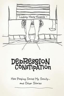 Lindsay Harle-Kadatz - Depression Constipation: How Pooping Saved My Sanity...and Other Stories, Häftad