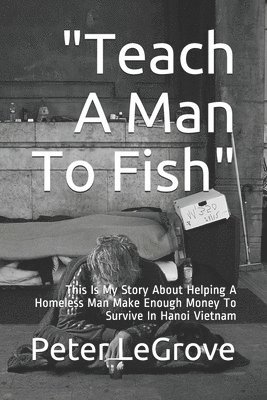 bokomslag "Teach A Man To Fish": This Is My Story About Helping A Homeless Man Make Enough Money To Survive In Hanoi Vietnam