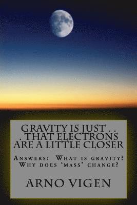 Gravity is Just . . . That Electrons are a Little Closer: Answers the questions: What is gravity? Why does 'mass' change? 1