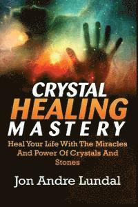 bokomslag Crystal Healing Mastery: Heal Your Life With The Miracles And Power Of Crystals And Stones