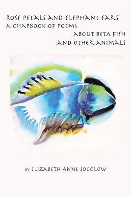 Elizabeth Anne Socolow - Rose Petals and Elephant Ears: A Chapbook of Poems about Beta Fish and Other Animals, Häftad