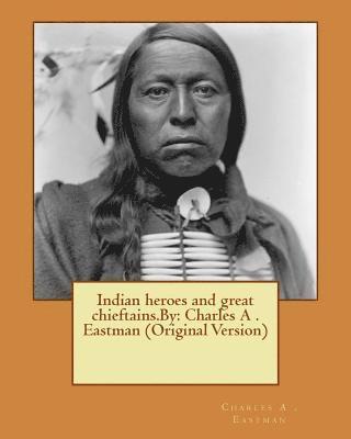 Indian heroes and great chieftains.By: Charles A . Eastman (Original Version) 1