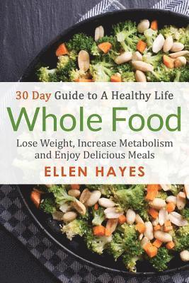 Whole Food: 30 Day Guide to A Healthy Life - Lose Weight, Increase Metabolism & Enjoy Delicious Meals 1