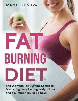 Fat Burning Diet: The Ultimate Fat Burning Secret to Mastering Long Lasting Weight Loss and a Slimmer You in 14 Days 1