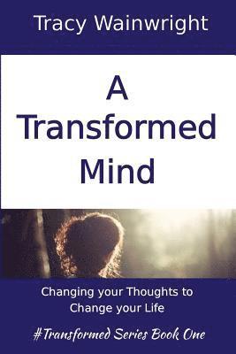 A Transformed Mind: Changing your Thoughts to Change your Life