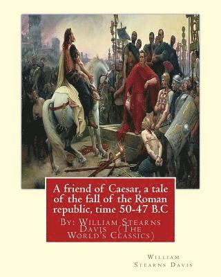 bokomslag A friend of Caesar, a tale of the fall of the Roman republic, time 50-47 B.C: By: William Stearns Davis (The World's Classics)