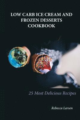 LOW-CARB ICE CREAM AND FROZEN DESSERTS COOKBOOK. 25 Easy& Delicious Low-Carb Hom