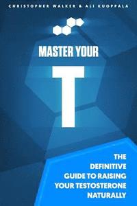 bokomslag Master Your T: The Definitive Guide To Raising Your Testosterone Naturally