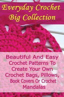 Everyday Crochet Big Collection: Beautiful And Easy Crochet Patterns To Create Your Own Crochet Bags, Pillows, Book Covers Or Crochet Mandalas: (Croch 1