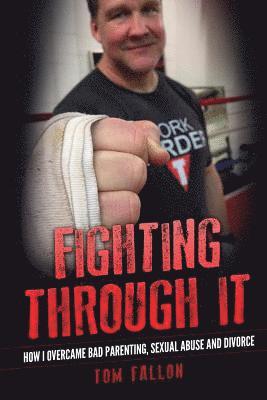 Fighting Through It: How I overcame bad parenting, sexual abuse and divorce 1