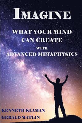 IMAGINE What Your Mind Can Create: With Advanced Metaphysics 1
