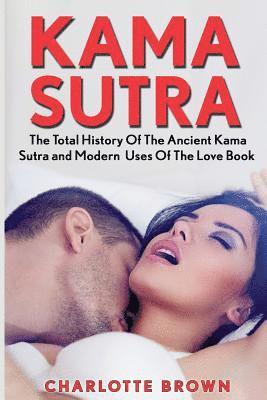 Kama Sutra: The Total History Of The Ancient Kama Sutra and Modern Uses Of The Love Book 1