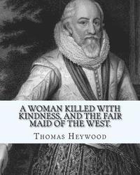 bokomslag A woman killed with kindness, and The fair maid of the west. By: Thomas Heywood: editrd By: George Pierce Baker (April 4, 1866 - January 6, 1935), and