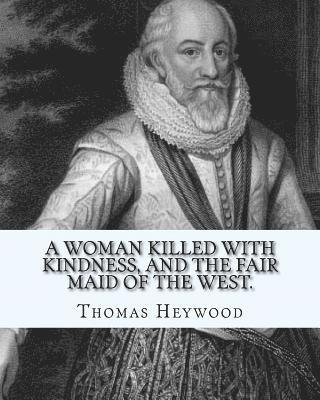 A woman killed with kindness, and The fair maid of the west. By: Thomas Heywood: editrd By: George Pierce Baker (April 4, 1866 - January 6, 1935), and 1