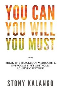 bokomslag You Can You Will You Must: Break the Shackle of Mediocrity, Overcome Life's Obstacles, Achieve Greatness.