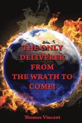 The Only Deliverer from the Wrath to Come!: Or, the Way to Escape the Horrible and Eternal Burnings of Hell 1