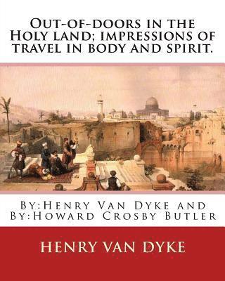 Out-of-doors in the Holy land; impressions of travel in body and spirit.: By: Henry Van Dyke and By: Howard Crosby Butler (March 7, 1872 Croton Falls, 1