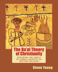 bokomslag The Ba'al Theory of Christianity: Exploring the Impact of Human Sacrifice on Western Religion