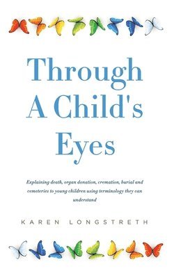 Through A Childs Eyes: Explaining death, organ donation, cremation, burial and cemeteries to young children using terminology they can unders 1