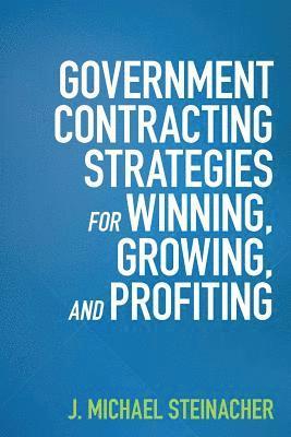 J. Michael Steinacher - GOVERNMENT CONTRACTING STRATEGIES For WINNING, GROWING, and PROFITING, Häftad