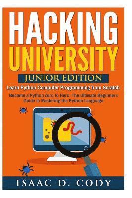 Hacking University: Junior Edition. Learn Python Computer Programming from Scratch: Become a Python Zero to Hero. The Ultimate Beginners G 1