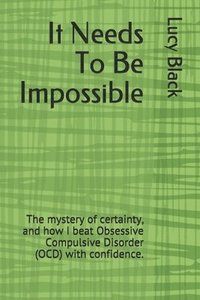 bokomslag It Needs To Be Impossible: The mystery of certainty, and how I beat Obsessive Compulsive Disorder (OCD) with confidence.