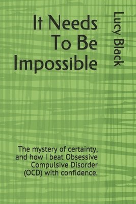 It Needs To Be Impossible: The mystery of certainty, and how I beat Obsessive Compulsive Disorder (OCD) with confidence. 1