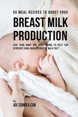 50 Meal Recipes to Boost Your Breast Milk Production: Give Your Body the Right Foods to Help You Generate High Quality Breast Milk Fast 1