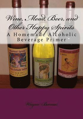 Wine, Mead, Beer, and Other Happy Spirits: A Homemade Alcoholic Beverage Primer 1