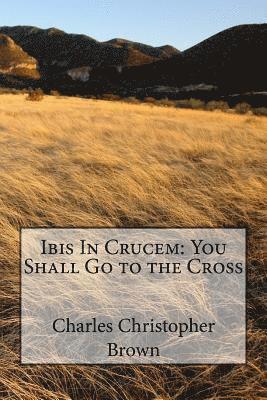 Charles Christopher Brown - Ibis In Crucem: You Shall Go to the Cross, Häftad