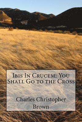 Ibis In Crucem: You Shall Go to the Cross 1