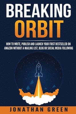 Jonathan Green - Breaking Orbit: How to Write, Publish and Launch Your First Bestseller on Amazon Without a Mailing List, Blog or Social Media Followin, Häftad