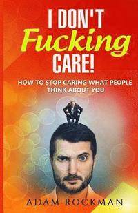 bokomslag I Don't Fucking Care!: How to Stop Caring What People Think About You