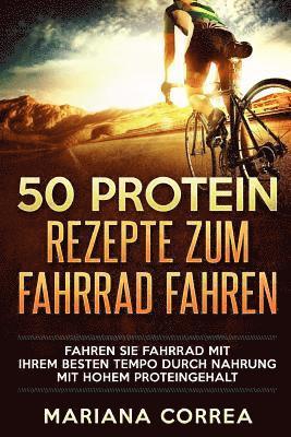 bokomslag 50 PROTEIN REZEPTE Zum FAHRRAD FAHREN: FAHREN SIE FAHRRAD MIT IHREM BESTEN TEMPO DURCH NAHRUNG Mit HOHEM PROTEINGEHALT