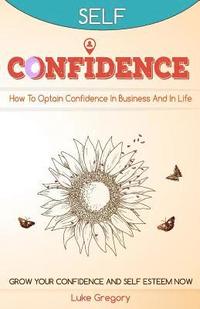 bokomslag Confidence: How To Optain Confidence In Business And In Life. Grow Your Confidence and Self Esteem Now.