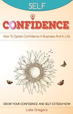 bokomslag Confidence: How To Optain Confidence In Business And In Life. Grow Your Confidence and Self Esteem Now.