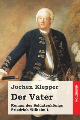 Der Vater: Roman des Soldatenkönigs Friedrich Wilhelm I. 1