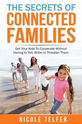 The Secrets of Connected Famailies: Get your kids to cooperate, without having to yell, bribe, or threaten them. 1